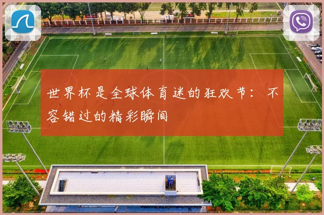 世界杯是全球体育迷的狂欢节：不容错过的精彩瞬间