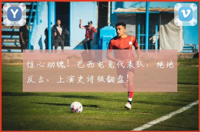 惊心动魄！巴西电竞代表队，绝地反击，上演史诗级翻盘！