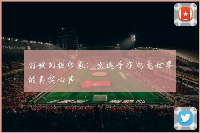 打破刻板印象:女选手在电竞世界的真实心声