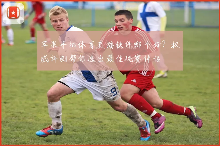 苹果手机体育直播软件哪个好？权威评测帮你选出最佳观赛伴侣