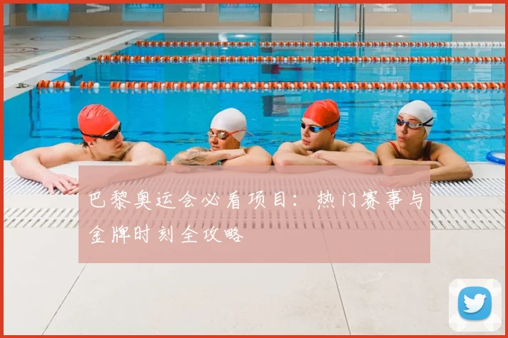 巴黎奥运会必看项目:热门赛事与金牌时刻全攻略