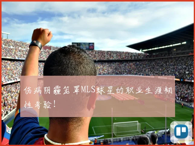 伤病阴霾笼罩MLS球星的职业生涯韧性考验!