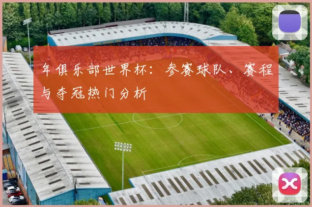 年俱乐部世界杯:参赛球队、赛程与夺冠热门分析