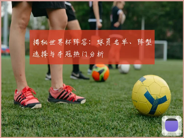 揭秘世界杯阵容:球员名单、阵型选择与夺冠热门分析