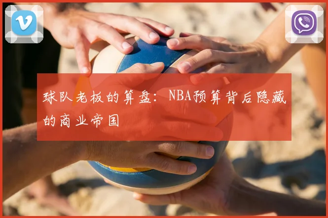 球队老板的算盘:NBA预算背后隐藏的商业帝国