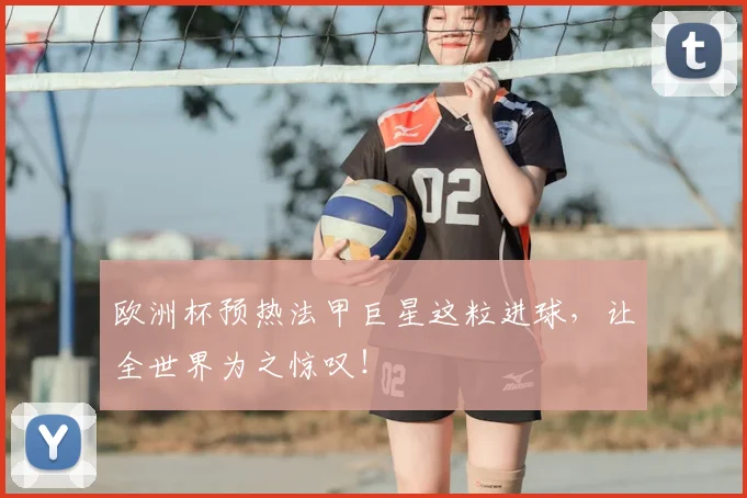 欧洲杯预热法甲巨星这粒进球，让全世界为之惊叹！
