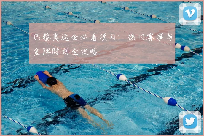 巴黎奥运会必看项目:热门赛事与金牌时刻全攻略