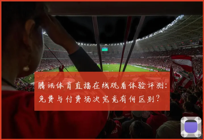 腾讯体育直播在线观看体验评测:免费与付费场次究竟有何区别?