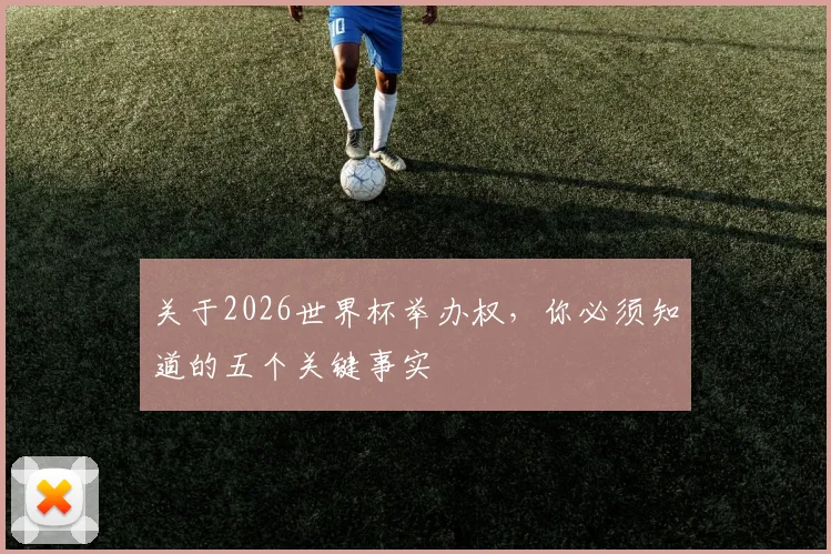 关于2026世界杯举办权，你必须知道的五个关键事实