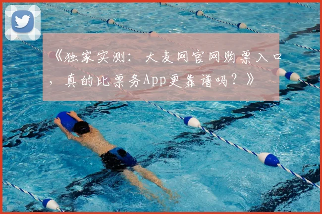 《独家实测:大麦网官网购票入口,真的比票务App更靠谱吗?》