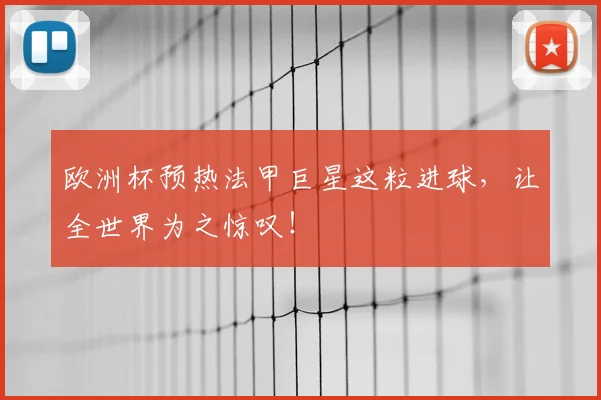 欧洲杯预热法甲巨星这粒进球,让全世界为之惊叹!