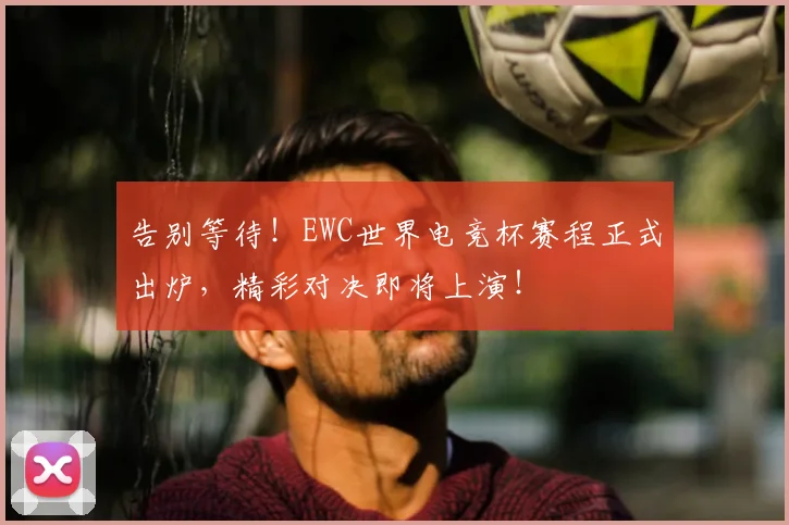 告别等待!EWC世界电竞杯赛程正式出炉,精彩对决即将上演!