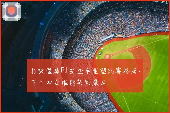打破僵局F1安全车重塑比赛格局,下个回合谁能笑到最后