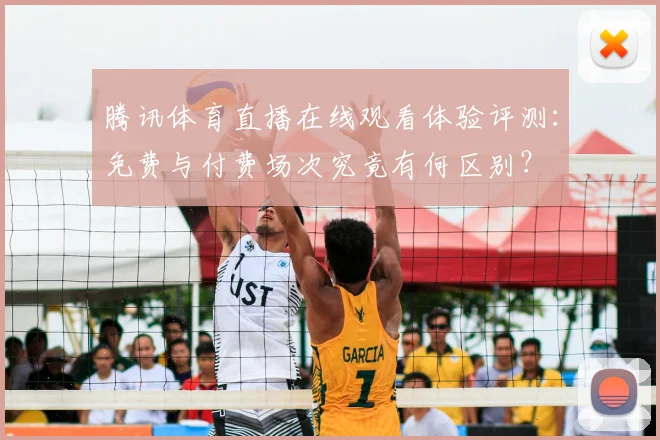 腾讯体育直播在线观看体验评测：免费与付费场次究竟有何区别？
