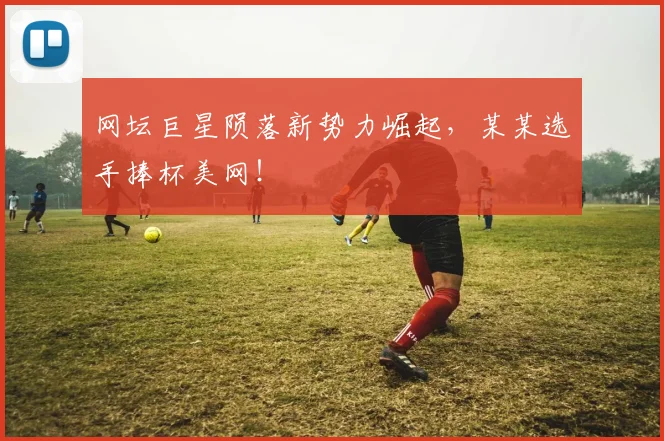网坛巨星陨落新势力崛起，某某选手捧杯美网！