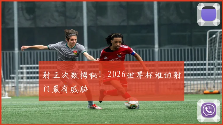 射正次数揭秘!2026世界杯谁的射门最有威胁