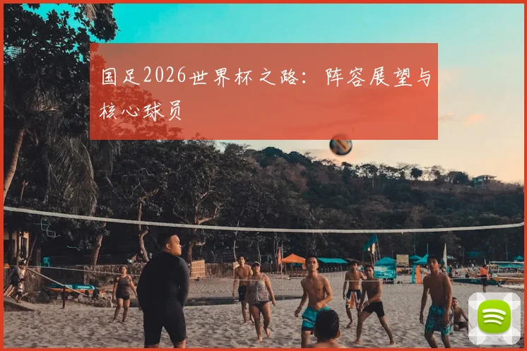 国足2026世界杯之路:阵容展望与核心球员