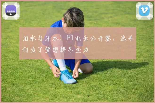 泪水与汗水！F1电竞公开赛，选手们为了梦想拼尽全力