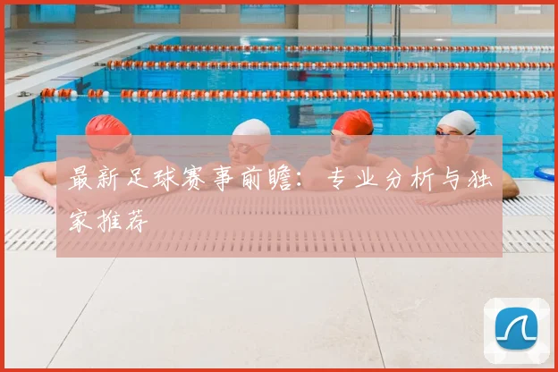 最新足球赛事前瞻:专业分析与独家推荐