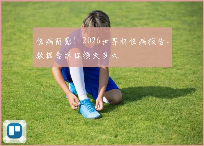 伤病阴影!2026世界杯伤病报告,数据告诉你损失多大