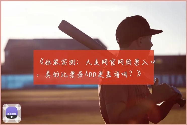 《独家实测:大麦网官网购票入口,真的比票务App更靠谱吗?》