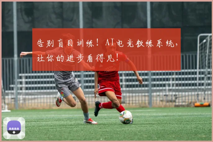 告别盲目训练!AI电竞教练系统,让你的进步看得见!