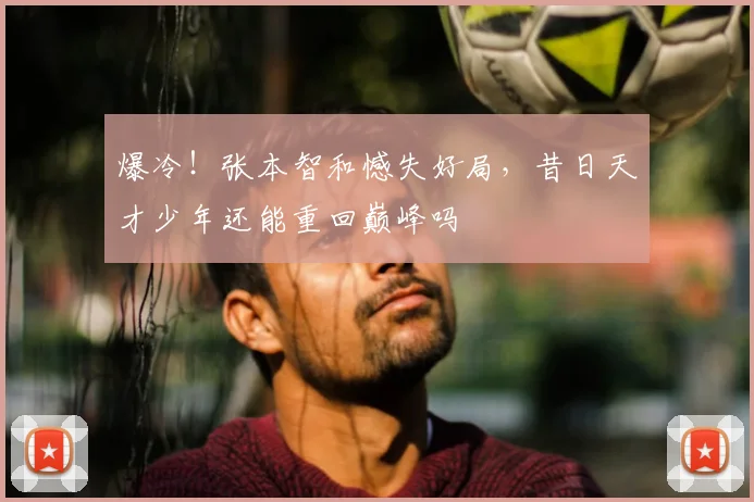 爆冷！张本智和憾失好局，昔日天才少年还能重回巅峰吗