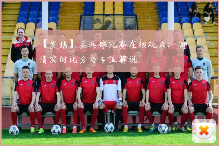 【直播】乒乓球比赛在线观看:高清实时比分与专业解说