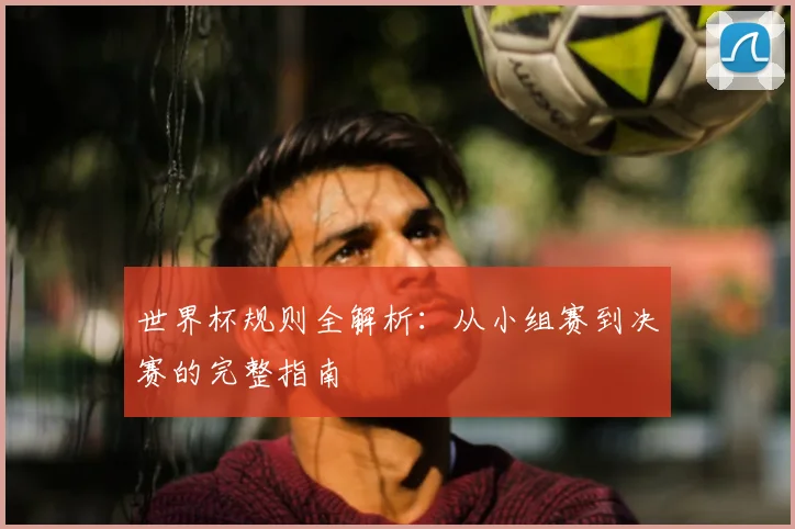 世界杯规则全解析：从小组赛到决赛的完整指南